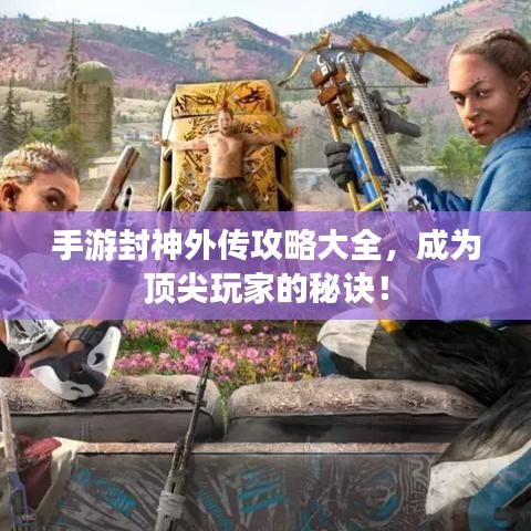手游封神外传攻略大全，成为顶尖玩家的秘诀！