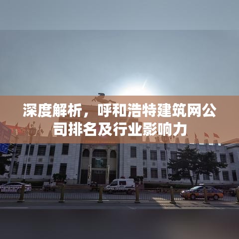 深度解析，呼和浩特建筑网公司排名及行业影响力