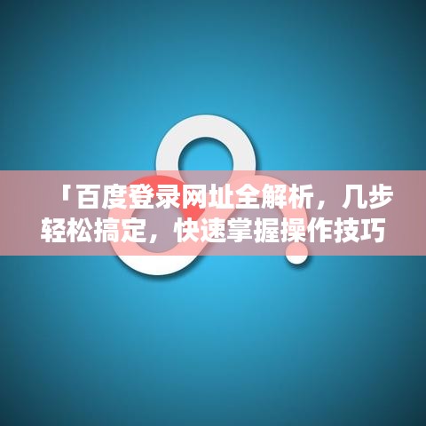 「百度登录网址全解析，几步轻松搞定，快速掌握操作技巧！」