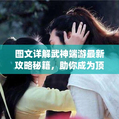 图文详解武神端游最新攻略秘籍，助你成为顶尖高手！