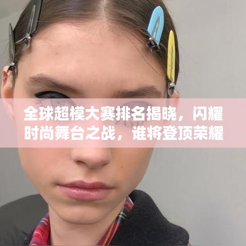 全球超模大赛排名揭晓，闪耀时尚舞台之战，谁将登顶荣耀之巅？