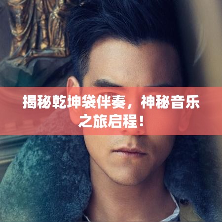 揭秘乾坤袋伴奏，神秘音乐之旅启程！