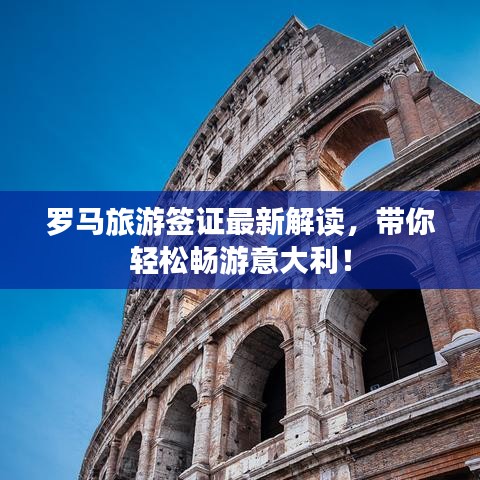 罗马旅游签证最新解读，带你轻松畅游意大利！